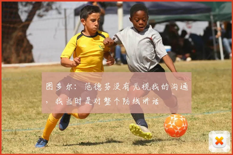图多尔：范德芬没有无视我的沟通，我当时是对整个防线讲话
