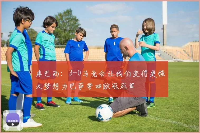 库巴西：3-0马竞会让我们变得更强大梦想为巴萨带回欧冠冠军
