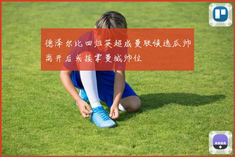 德泽尔比回归英超成曼联候选瓜帅离开后或接掌曼城帅位