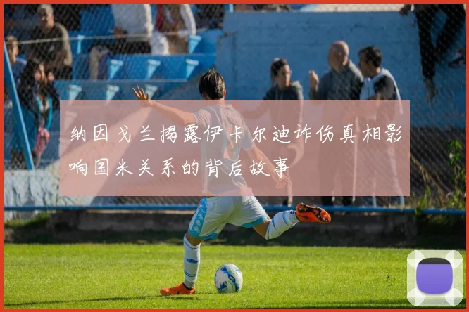 纳因戈兰揭露伊卡尔迪诈伤真相影响国米关系的背后故事