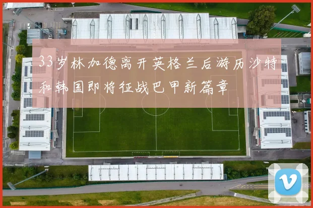 33岁林加德离开英格兰后游历沙特和韩国即将征战巴甲新篇章