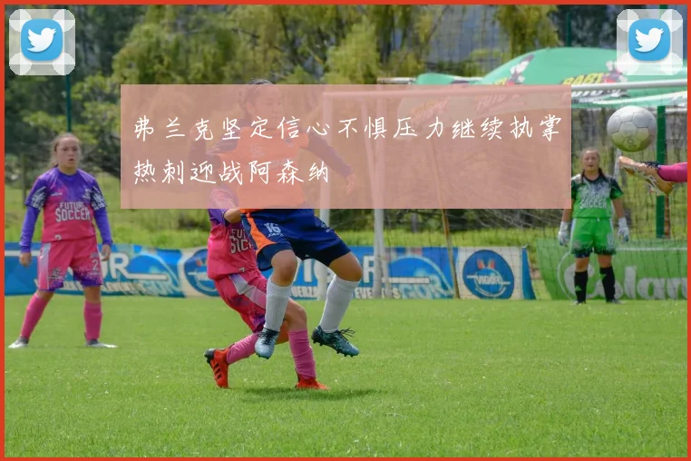 弗兰克坚定信心不惧压力继续执掌热刺迎战阿森纳