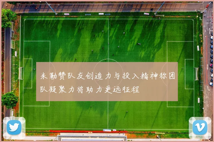 米勒赞队友创造力与投入精神称团队凝聚力将助力更远征程