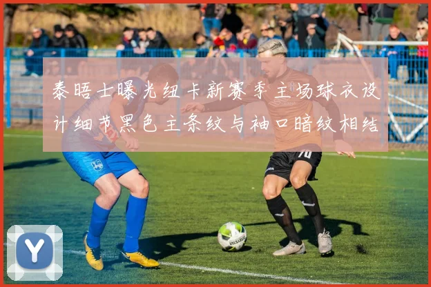 泰晤士曝光纽卡新赛季主场球衣设计细节黑色主条纹与袖口暗纹相结合