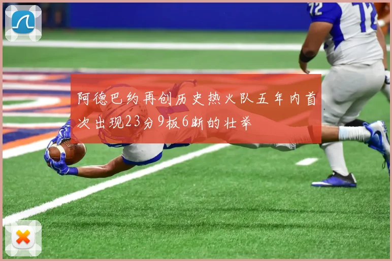 阿德巴约再创历史热火队五年内首次出现23分9板6断的壮举