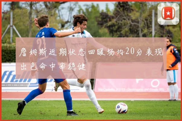 詹姆斯近期状态回暖场均20分表现出色命中率稳健