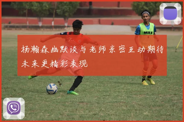 杨瀚森幽默谈与老师亲密互动期待未来更精彩表现