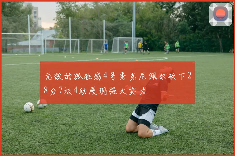 无敌的孤独感4号秀克尼佩尔砍下28分7板4助展现强大实力