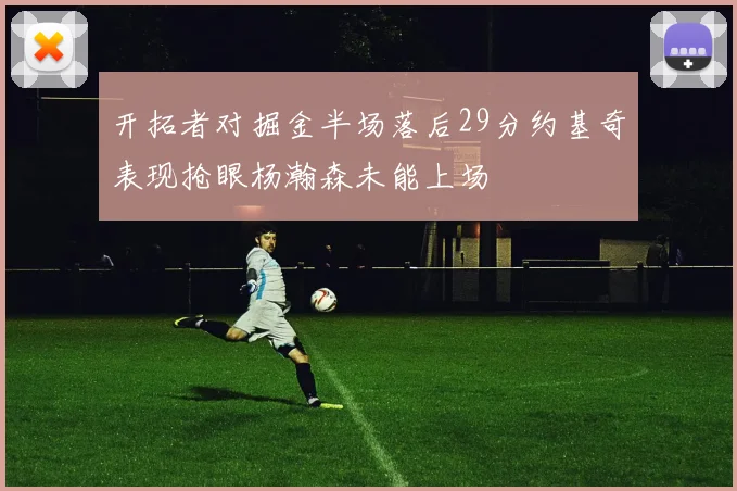 开拓者对掘金半场落后29分约基奇表现抢眼杨瀚森未能上场