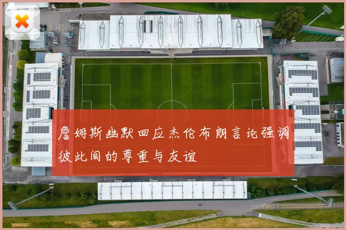 詹姆斯幽默回应杰伦布朗言论强调彼此间的尊重与友谊